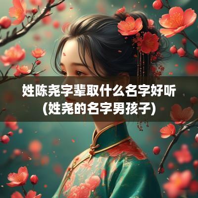 姓陈尧字辈取什么名字好听(姓尧的名字男孩子)