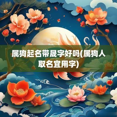 属狗起名带晟字好吗(属狗人取名宜用字)