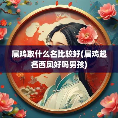 属鸡取什么名比较好(属鸡起名西凤好吗男孩)