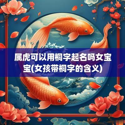 属虎可以用桐字起名吗女宝宝(女孩带桐字的含义)