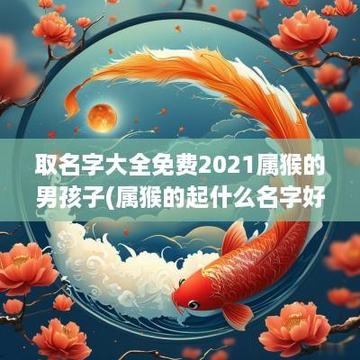 取名字大全免费2025属猴的男孩子(属猴的起什么名字好男孩)