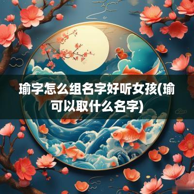 瑜字怎么组名字好听女孩(瑜可以取什么名字)