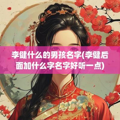李健什么的男孩名字(李健后面加什么字名字好听一点)
