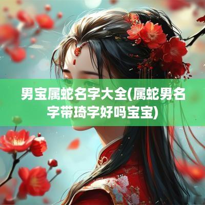 男宝属蛇名字大全(属蛇男名字带琦字好吗宝宝)
