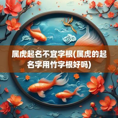 属虎起名不宜字根(属虎的起名字用竹字根好吗)