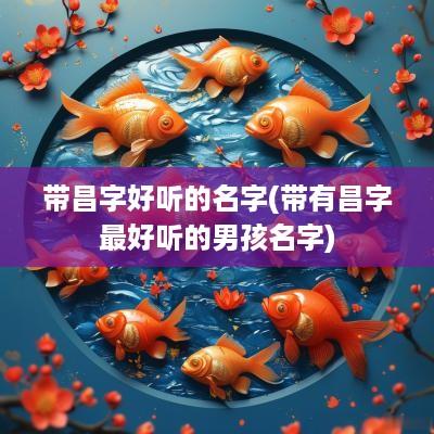 带昌字好听的名字(带有昌字最好听的男孩名字)