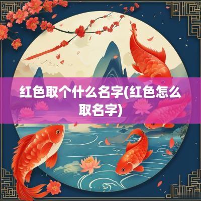 红色取个什么名字(红色怎么取名字)