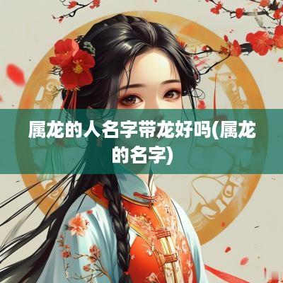 属龙的人名字带龙好吗(属龙的名字)