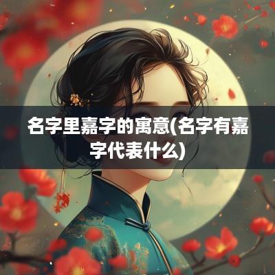 名字里嘉字的寓意(名字有嘉字代表什么)