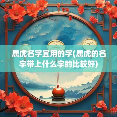 属虎名字宜用的字(属虎的名字带上什么字的比较好)