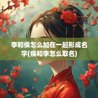 李和侯怎么加在一起形成名字(侯和李怎么取名)