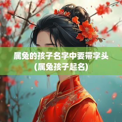 属兔的孩子名字中要带字头(属兔孩子起名)