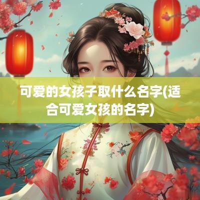 可爱的女孩子取什么名字(适合可爱女孩的名字)