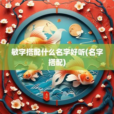 敏字搭配什么名字好听(名字搭配)