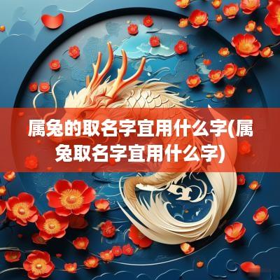 属兔的取名字宜用什么字(属兔取名字宜用什么字)