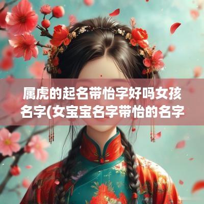 属虎的起名带怡字好吗女孩名字(女宝宝名字带怡的名字好听)