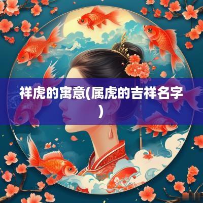 祥虎的寓意(属虎的吉祥名字)