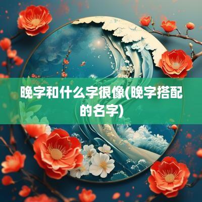 晚字和什么字很像(晚字搭配的名字)