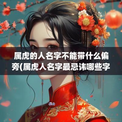 属虎的人名字不能带什么偏旁(属虎人名字最忌讳哪些字)