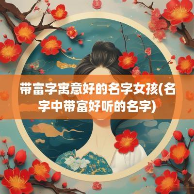 带富字寓意好的名字女孩(名字中带富好听的名字)