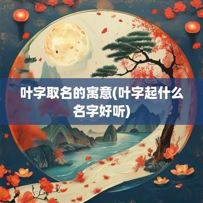 叶字取名的寓意(叶字起什么名字好听)