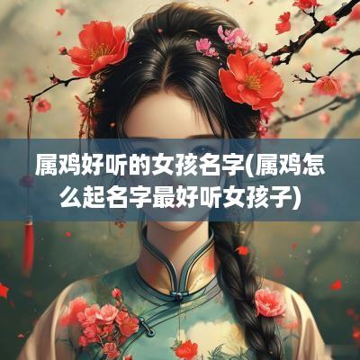 属鸡好听的女孩名字(属鸡怎么起名字最好听女孩子)