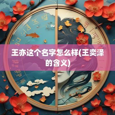 王亦这个名字怎么样(王奕泽的含义)