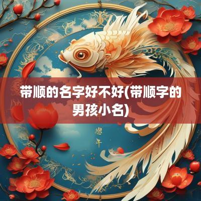带顺的名字好不好(带顺字的男孩小名)