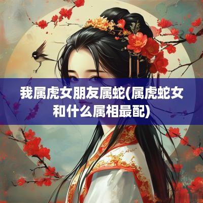我属虎女朋友属蛇(属虎蛇女和什么属相最配)