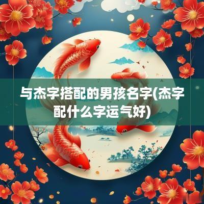 与杰字搭配的男孩名字(杰字配什么字运气好)