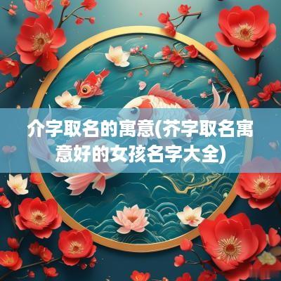 介字取名的寓意(芥字取名寓意好的女孩名字大全)