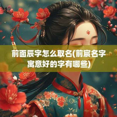 前面辰字怎么取名(前宸名字寓意好的字有哪些)