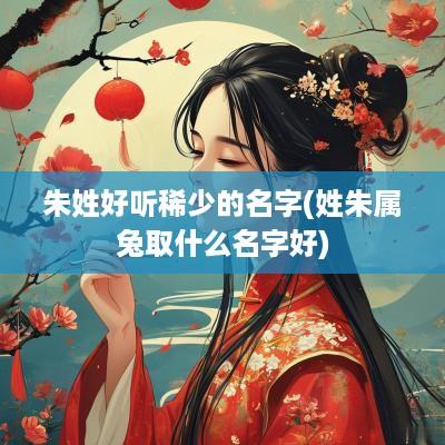 朱姓好听稀少的名字(姓朱属兔取什么名字好)