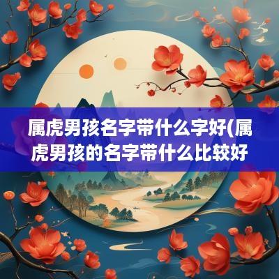 属虎男孩名字带什么字好(属虎男孩的名字带什么比较好)