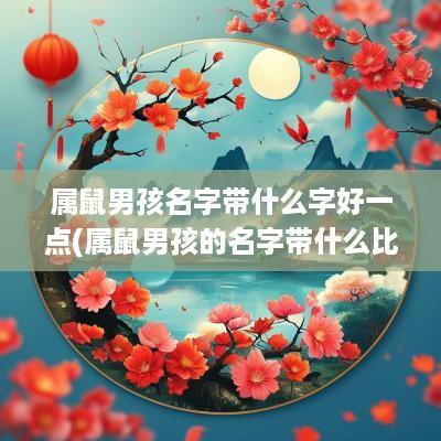 属鼠男孩名字带什么字好一点(属鼠男孩的名字带什么比较好)