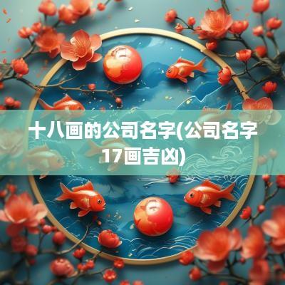 十八画的公司名字(公司名字17画吉凶)