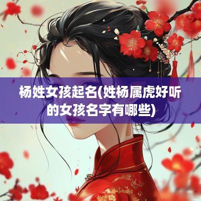 杨姓女孩起名(姓杨属虎好听的女孩名字有哪些)