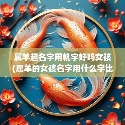 属羊起名字用帆字好吗女孩(属羊的女孩名字用什么字比较好)