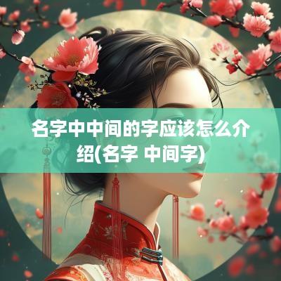 名字中中间的字应该怎么介绍(名字 中间字)