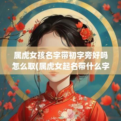 属虎女孩名字带初字旁好吗怎么取(属虎女起名带什么字好)