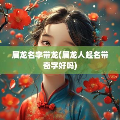 属龙名字带龙(属龙人起名带奇字好吗)
