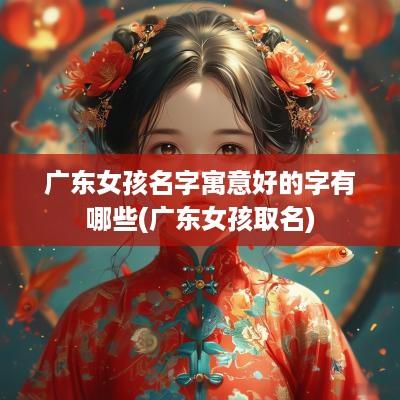 广东女孩名字寓意好的字有哪些(广东女孩取名)