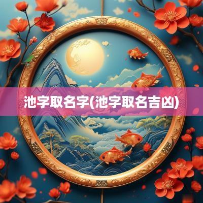 池字取名字(池字取名吉凶)