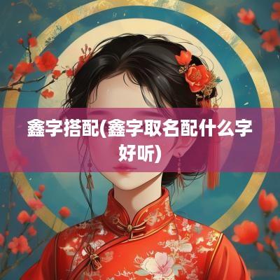 鑫字搭配(鑫字取名配什么字好听)