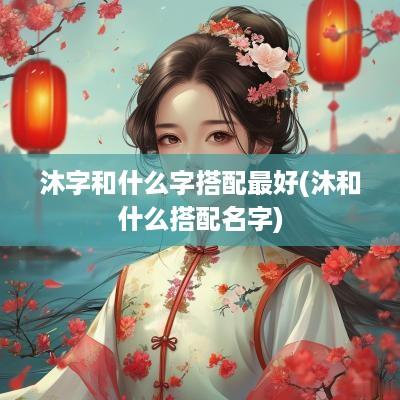 沐字和什么字搭配最好(沐和什么搭配名字)