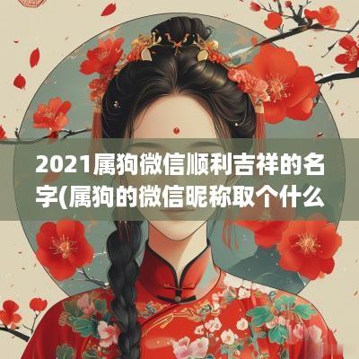 2025属狗微信顺利吉祥的名字(属狗的微信昵称取个什么好)