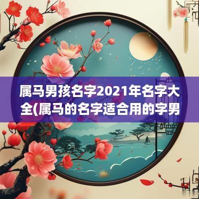 属马男孩名字2025年名字大全(属马的名字适合用的字男孩)