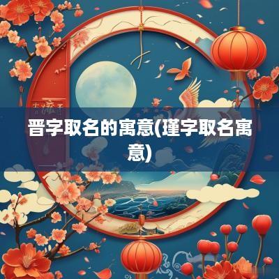 晋字取名的寓意(瑾字取名寓意)