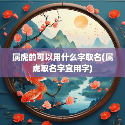 属虎的可以用什么字取名(属虎取名字宜用字)