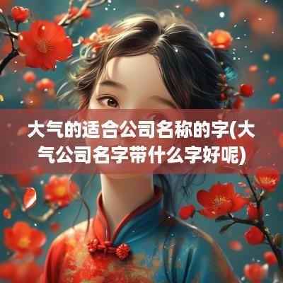 大气的适合公司名称的字(大气公司名字带什么字好呢)